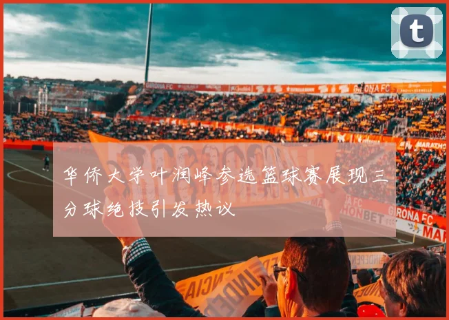 华侨大学叶润峰参选篮球赛展现三分球绝技引发热议