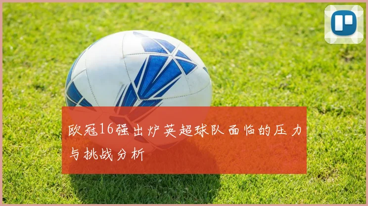 欧冠16强出炉英超球队面临的压力与挑战分析