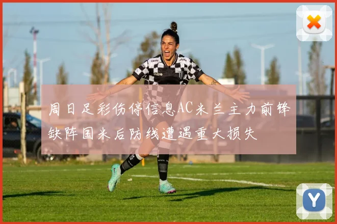 周日足彩伤停信息AC米兰主力前锋缺阵国米后防线遭遇重大损失