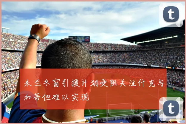 米兰冬窗引援计划受阻关注什克与加蒂但难以实现