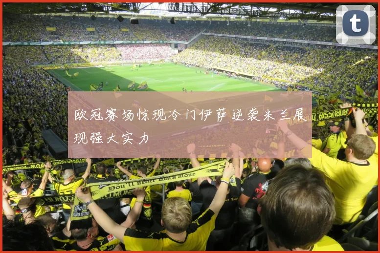 欧冠赛场惊现冷门伊萨逆袭米兰展现强大实力