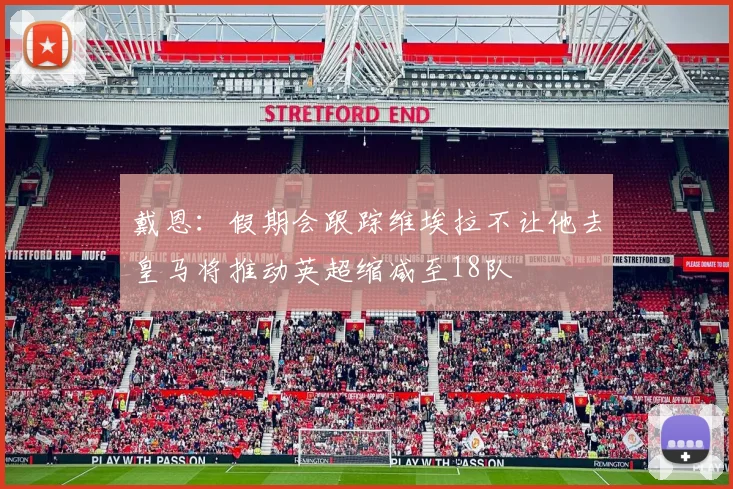 戴恩：假期会跟踪维埃拉不让他去皇马将推动英超缩减至18队